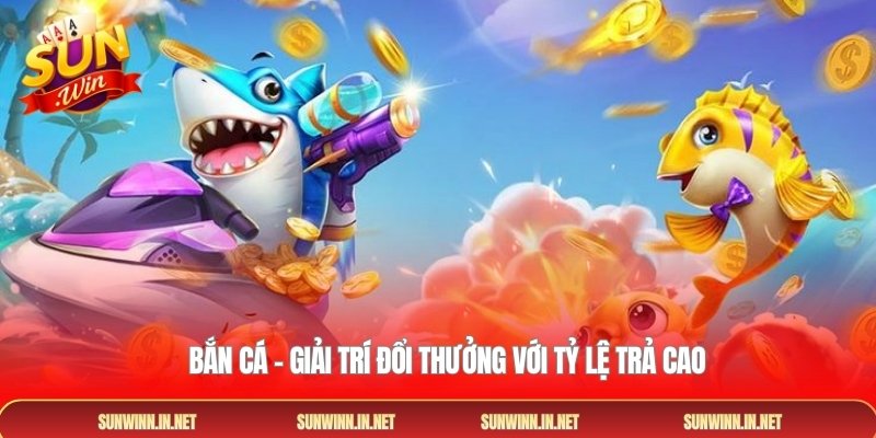 Bắn cá – Giải trí đổi thưởng với tỷ lệ trả cao