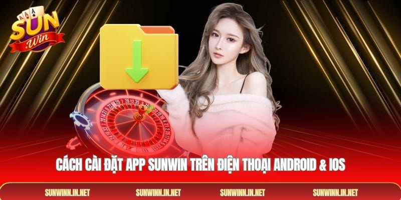 Cách cài đặt app SUNWIN trên điện thoại Android & iOS